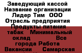 Заведующий кассой › Название организации ­ Лидер Тим, ООО › Отрасль предприятия ­ Продукты питания, табак › Минимальный оклад ­ 22 000 - Все города Работа » Вакансии   . Самарская обл.,Кинель г.